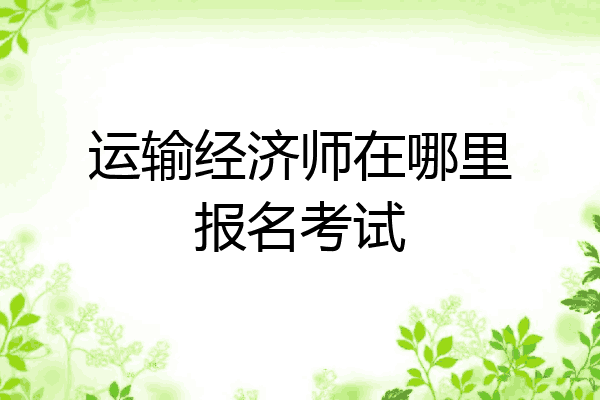 运输经济师在哪里报名考试