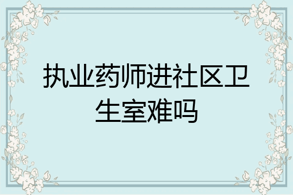 执业药师进社区卫生室难吗