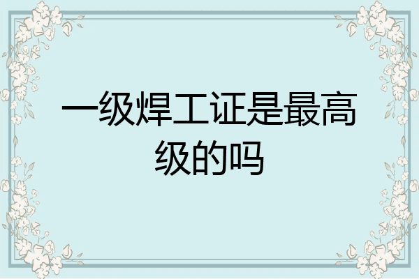 一级焊工证是最高级的吗