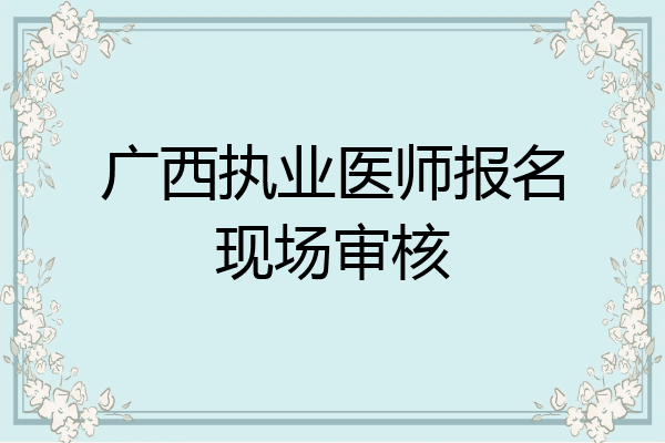 广西执业医师报名现场审核