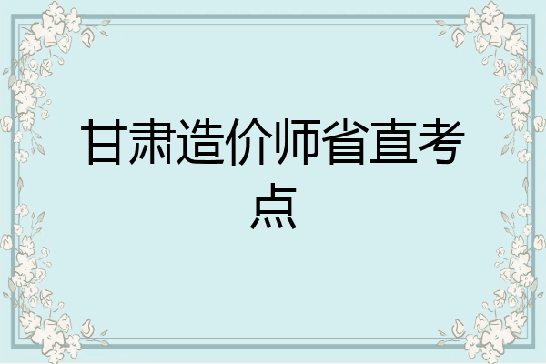 甘肃造价师省直考点
