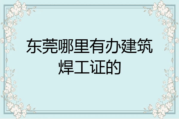 东莞哪里有办建筑焊工证的