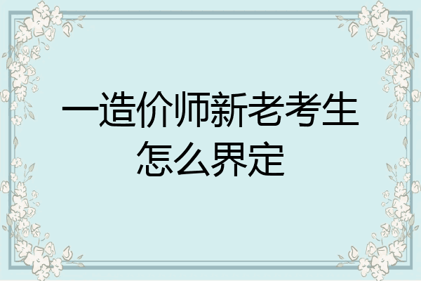 一造价师新老考生怎么界定