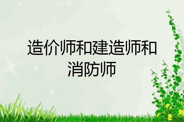 造价师和建造师和消防师