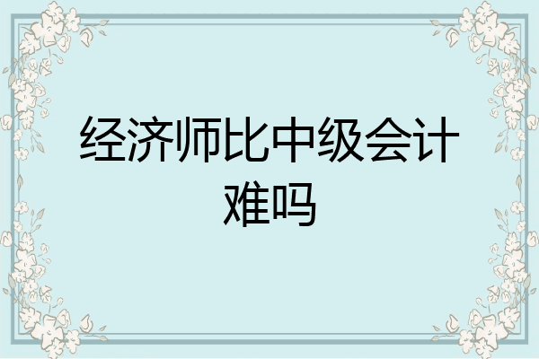 经济师比中级会计难吗