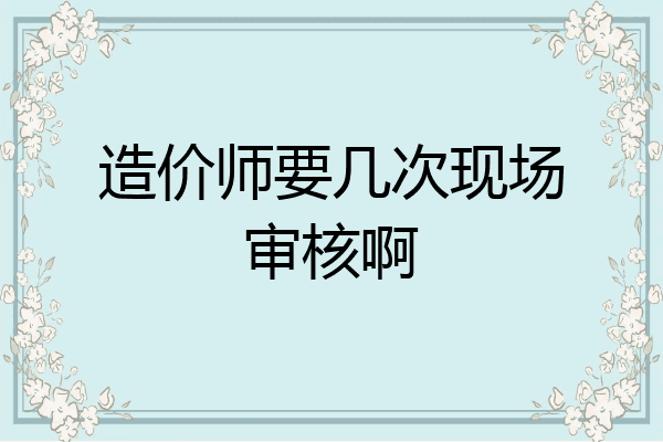 造价师要几次现场审核啊