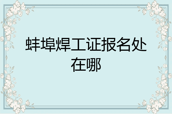 蚌埠焊工证报名处在哪
