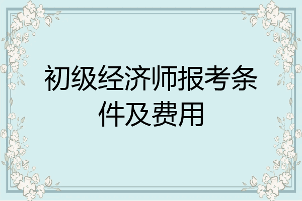 初级经济师报考条件及费用