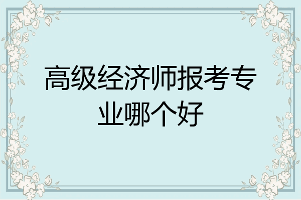 高级经济师报考专业哪个好