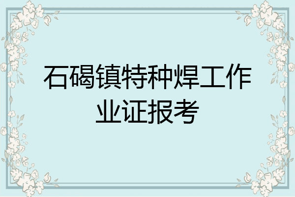 石碣镇特种焊工作业证报考