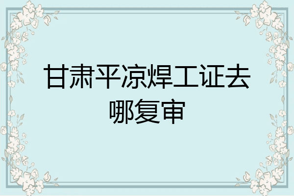 甘肃平凉焊工证去哪复审