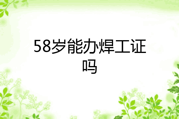 58岁能办焊工证吗