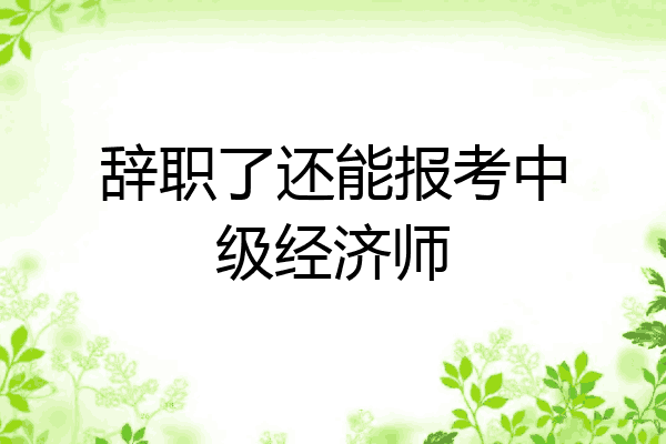 辞职了还能报考中级经济师