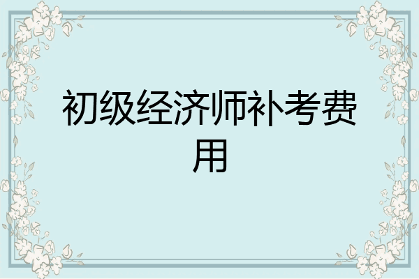 初级经济师补考费用