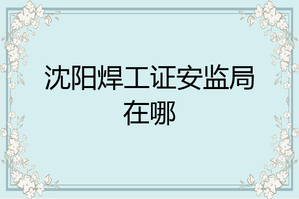 沈阳焊工证安监局在哪
