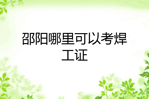 邵阳哪里可以考焊工证