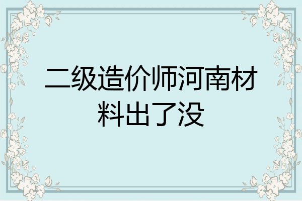 二级造价师河南材料出了没