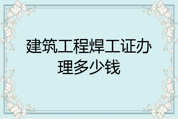 建筑工程焊工证办理多少钱