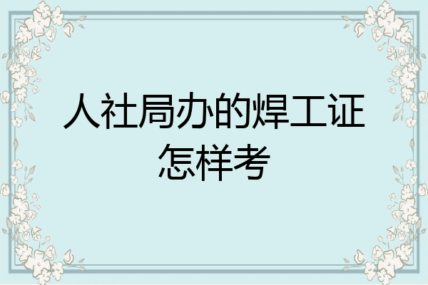 人社局办的焊工证怎样考