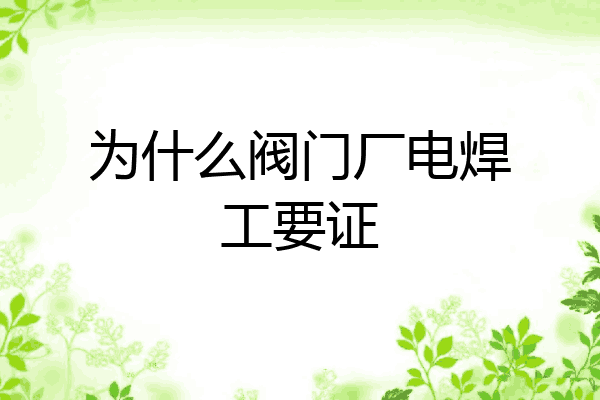为什么阀门厂电焊工要证