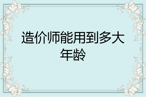 造价师能用到多大年龄
