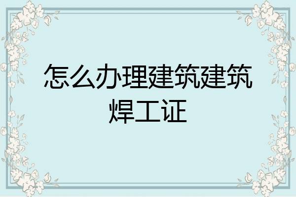怎么办理建筑建筑焊工证