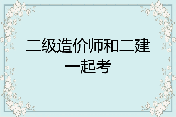 二级造价师和二建一起考