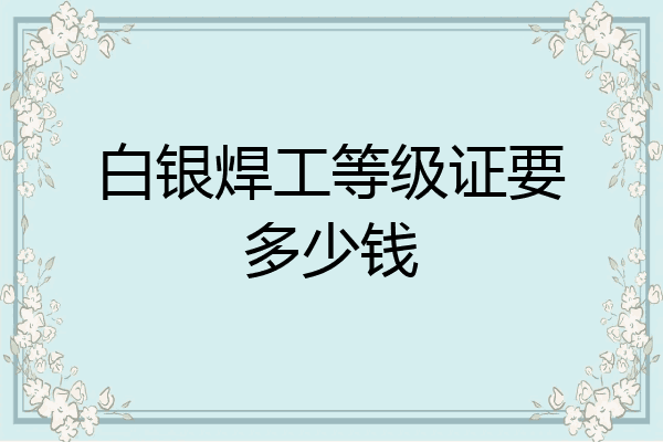 白银焊工等级证要多少钱