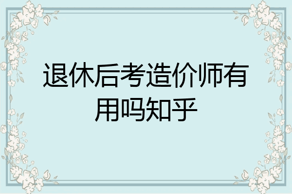 退休后考造价师有用吗知乎