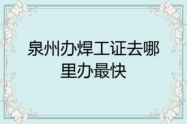 泉州办焊工证去哪里办最快