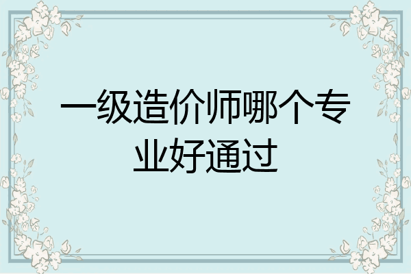 一级造价师哪个专业好通过
