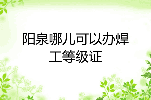 阳泉哪儿可以办焊工等级证