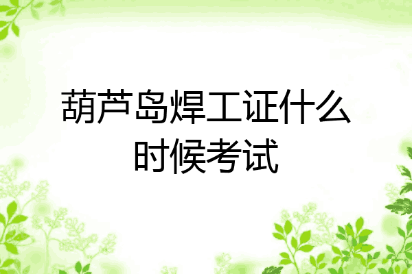 葫芦岛焊工证什么时候考试
