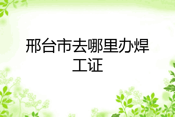 邢台市去哪里办焊工证