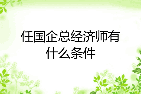 任国企总经济师有什么条件