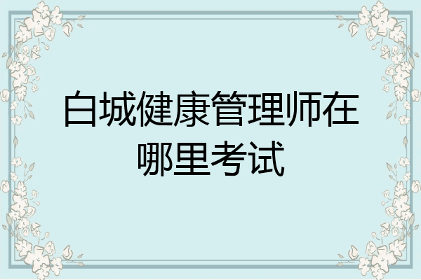 白城健康管理师在哪里考试