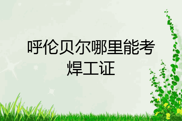 呼伦贝尔哪里能考焊工证