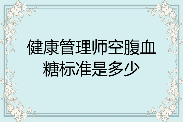 健康管理师空腹血糖标准是多少