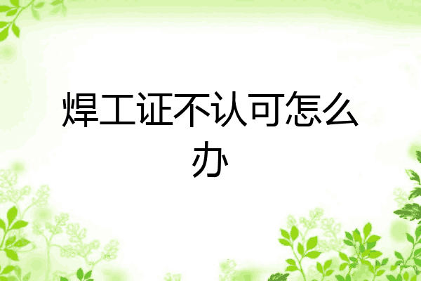 焊工证不认可怎么办