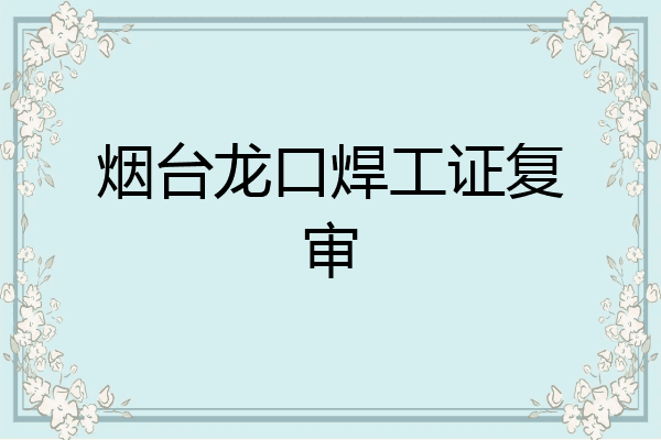 烟台龙口焊工证复审