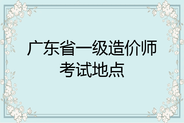 广东省一级造价师考试地点