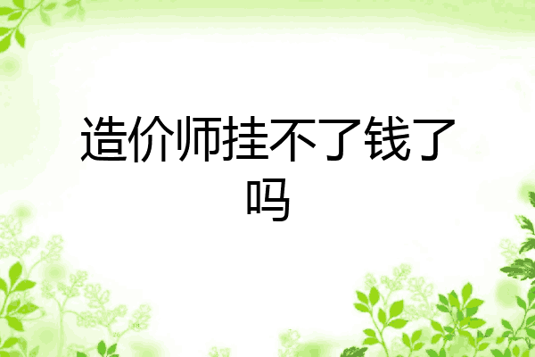 造价师挂不了钱了吗
