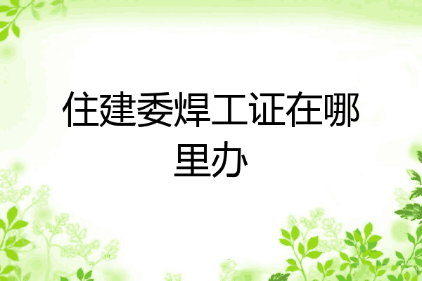 住建委焊工证在哪里办