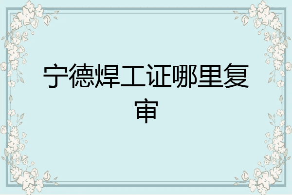 宁德焊工证哪里复审