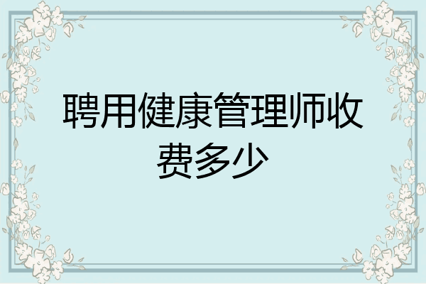 聘用健康管理师收费多少
