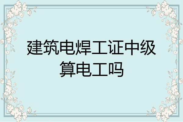 建筑电焊工证中级算电工吗