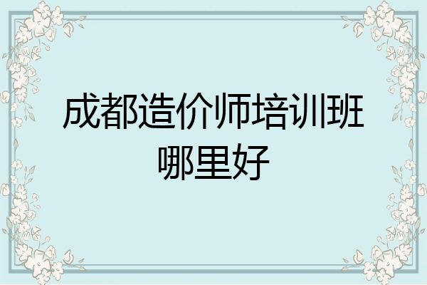 成都造价师培训班哪里好