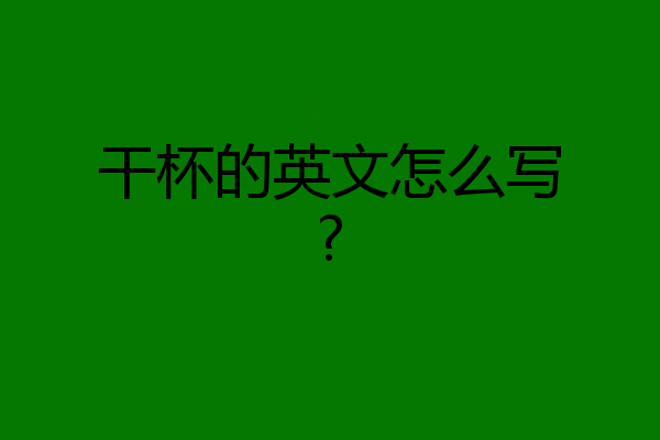 干杯的英文怎么写?
