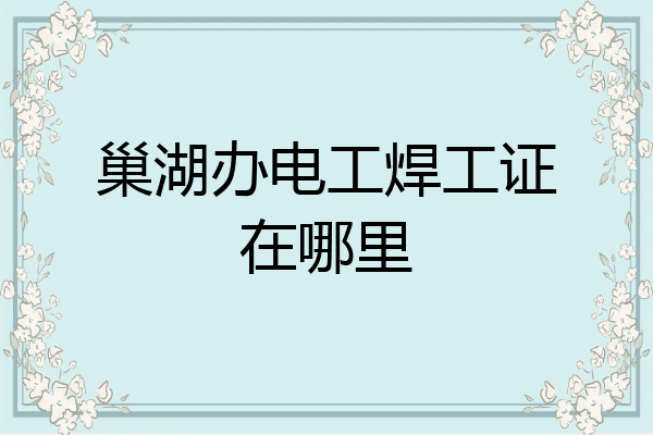 巢湖办电工焊工证在哪里