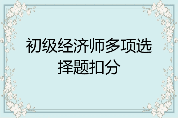 初级经济师多项选择题扣分